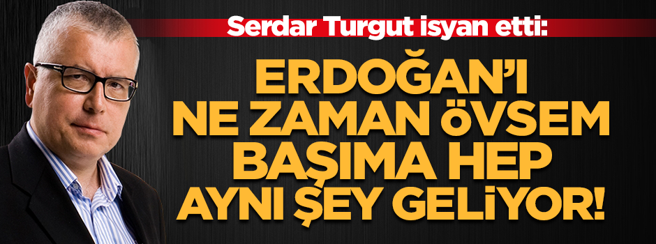 Turgut: Ne zaman Erdoğan'ı övsem başıma aynı şey geliyor!