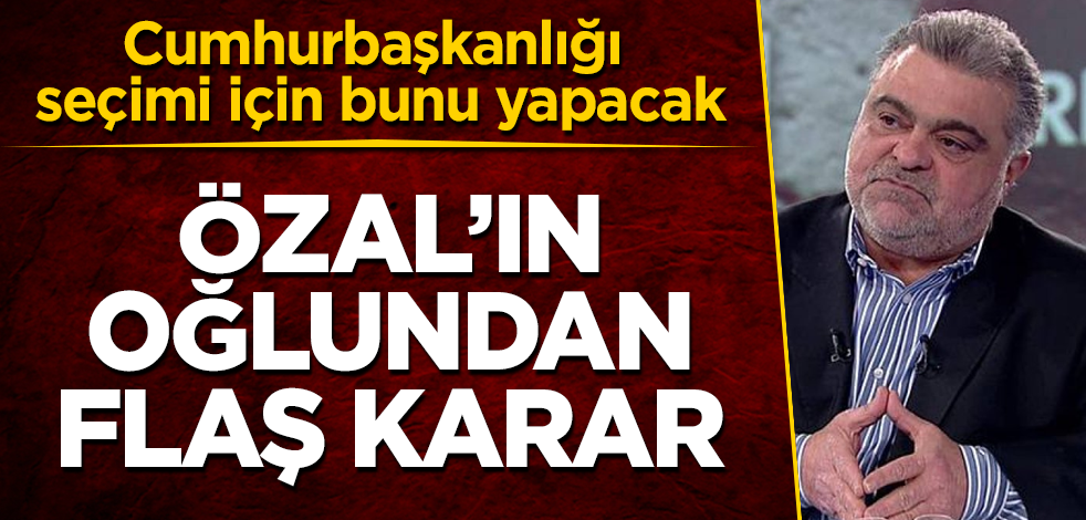 Turgut Özal'ın oğlundan flaş cumhurbaşkanlığı seçimi kararı! Bunu yapacak