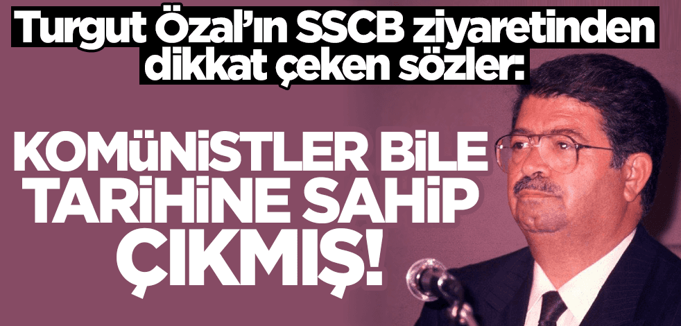 Turgut Özal'ın SSCB ziyaretinden dikkat çeken sözler: Komünistler bile tarihine sahip çıkmış!