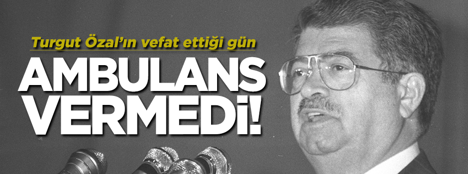 Turgut Özal'ın vefat ettiği gün ambulans vermedi!