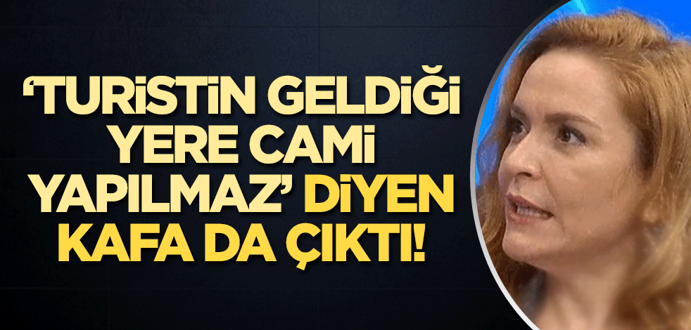 "Turistin geldiği yere cami yapılmaz" diyen kafa da çıktı!