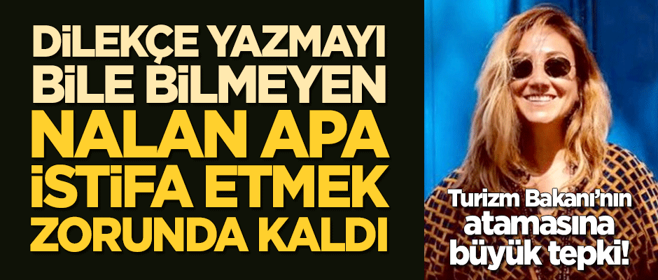 Turizm Bakanı'nın atadığı ve dilekçe bile yazmayı bilmeyen Nalan Apa, tepkilerin ardından istifa etti!