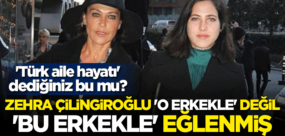 "Türk aile hayatı" dediğiniz bu mu? Zehra Çilingiroğlu "o erkekle" değil "bu erkekle" eğlenmiş
