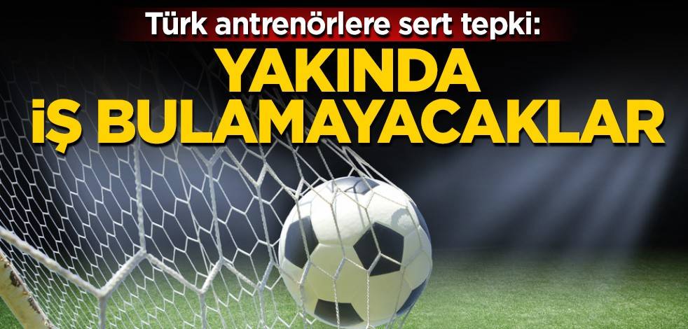 Türk antrenörlere sert tepki: Yakında iş bulamayacaklar