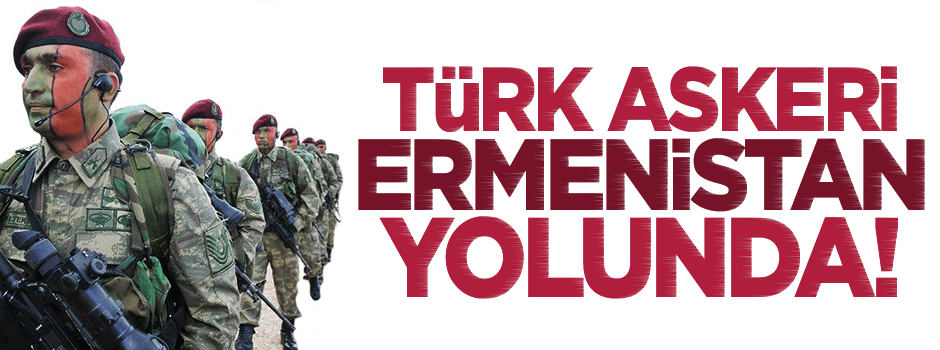 Türk askeri, Ermenistan'a gidiyor!