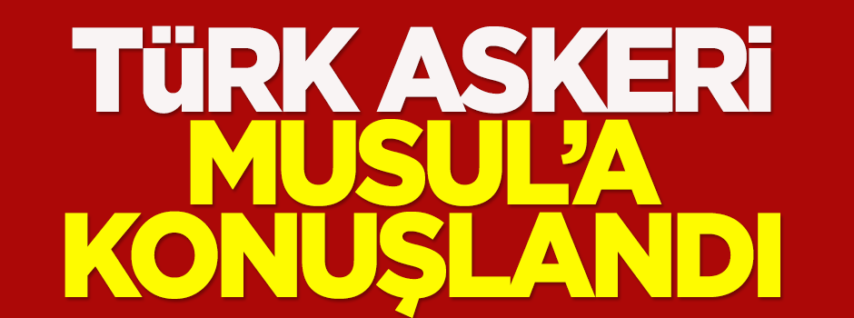 Türk askeri Musul'a konuşlandı