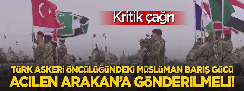 "Türk askeri öncülüğünde Müslüman Barış Gücü acilen Arakan'a gönderilmeli!"