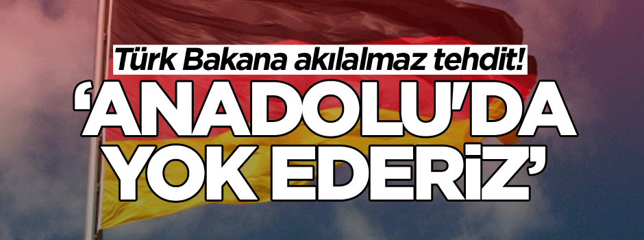 Türk Bakana akılalmaz tehdit! ‘Anadolu'da yok ederiz’