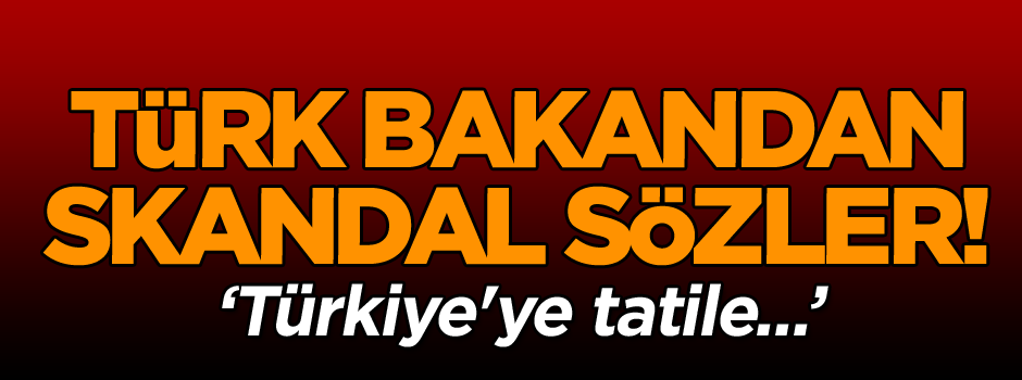 Türk Bakan'dan skandal sözler! Türkiye'ye tatile...