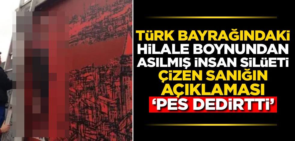 Türk bayrağındaki hilale boynundan asılmış insan resmi çizen sanığın açıklaması 'pes dedirtti'