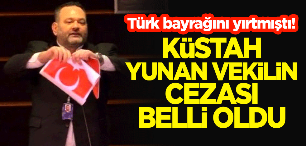 Türk bayrağını yırtan küstah Yunan vekilin cezası belli oldu