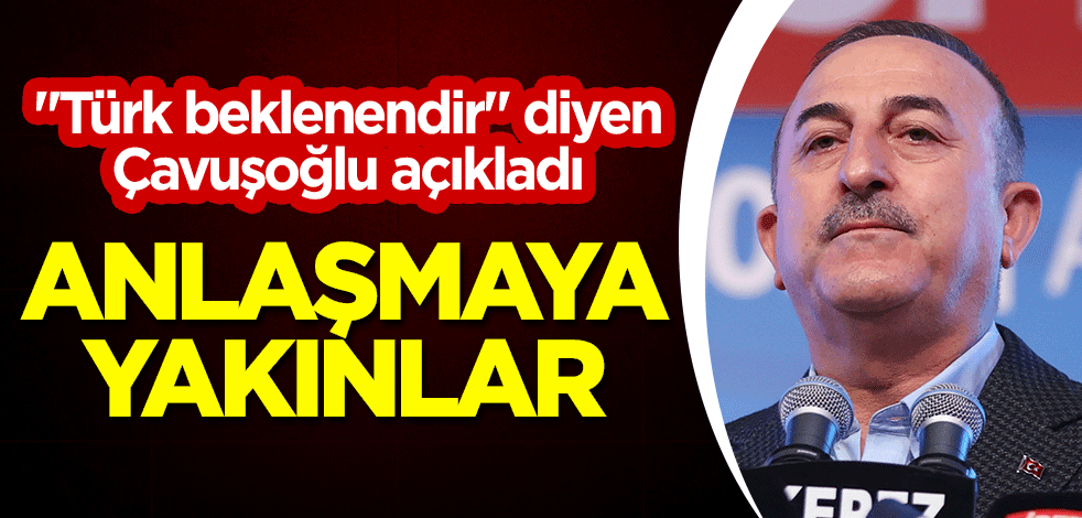 "Türk beklenendir" diyen Çavuşoğlu açıkladı: Anlaşmaya yakınlar