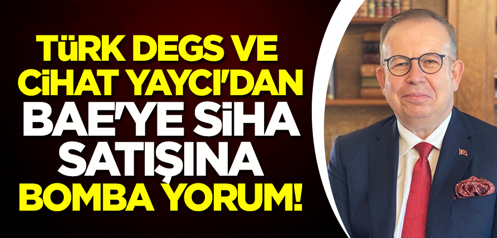 TÜRK DEGS ve Cihat Yaycı'dan BAE'ye SİHA satışına bomba yorum!