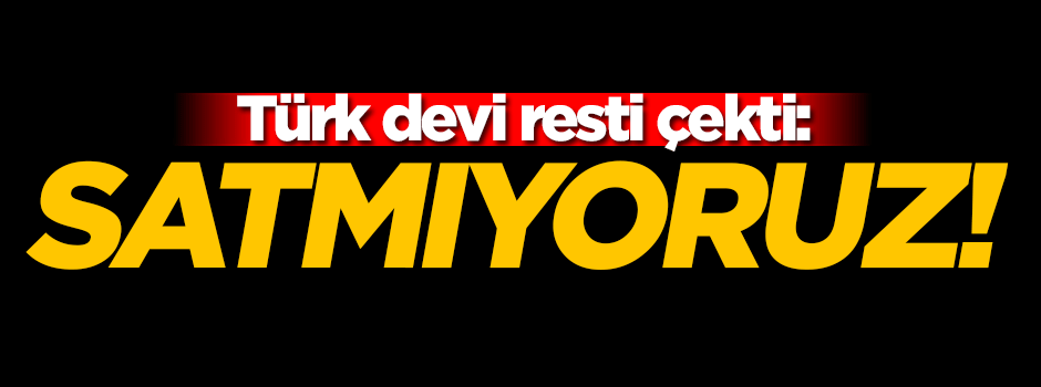 Türk devi rest çekti: Satmıyoruz!