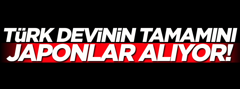 Türk devinin tamamını Japonlar alıyor!
