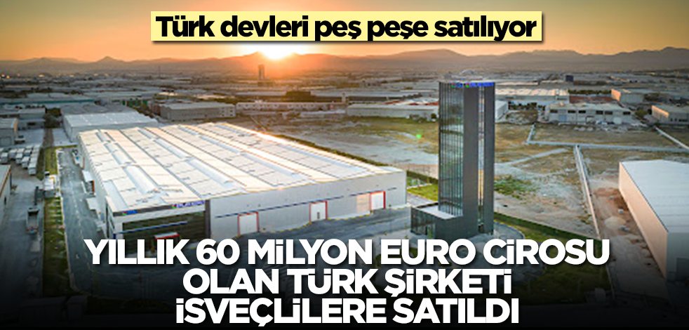 Türk devleri bir bir satılıyor! Yıllık 62 milyon euro cirosu olan Türk şirketi İsveçlilere satıldı