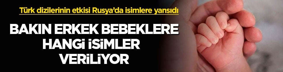 Türk dizilerinin etkisi Rusya’da isimlere yansıdı! Bakın erkek bebeklere hangi isimler veriliyor