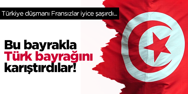 Türk düşmanı Fransızlar Türkiye bayrağı ile Tunus bayrağını karıştırdı!