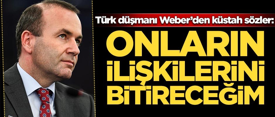 Türk düşmanı Weber'den küstah sözler: Onların ilişkilerini bitireceğim