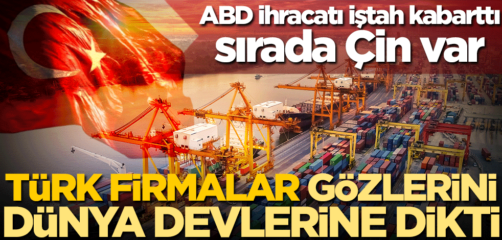 Türk firmalar gözlerini dünya devlerine dikti! ABD ihracatı iştah kabarttı, sırada Çin var