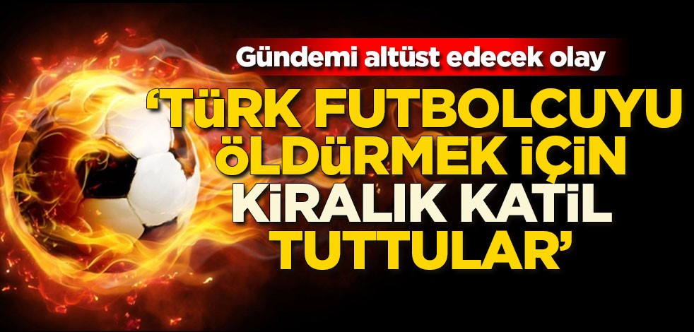 Türk futbolcuyu öldürmek için kiralık katil tuttular