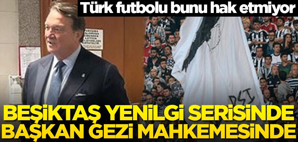 Türk futbolu bunu hak etmiyor! Beşiktaş yenilgi serisinde, başkan Gezi mahkemesinde