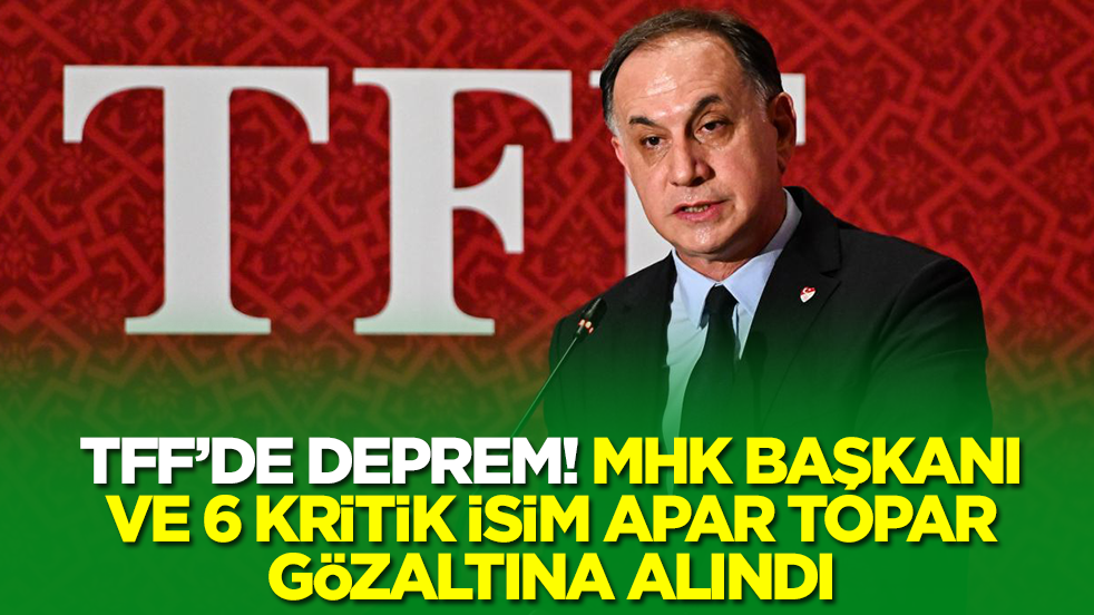 Türk futbolunda deprem: MHK Başkanı ve 6 kritik isim gözaltına alındı
