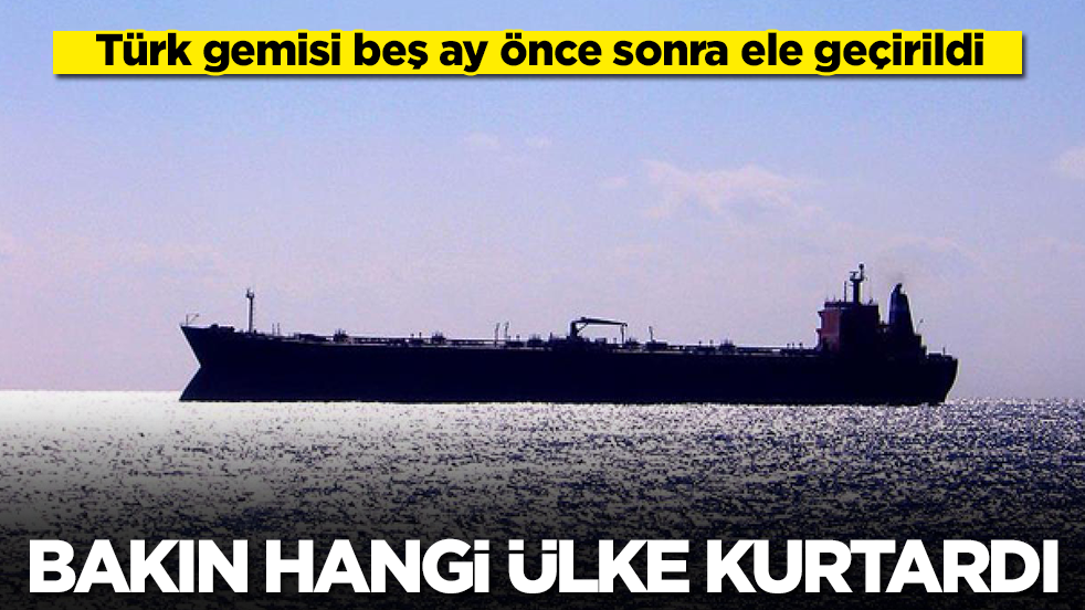 Türk gemisi beş ay önce sonra ele geçirildi: Bakın hangi ülke kurtardı