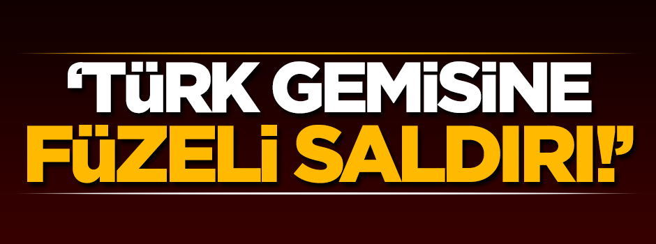 'Türk gemisine füzeli saldırı!'