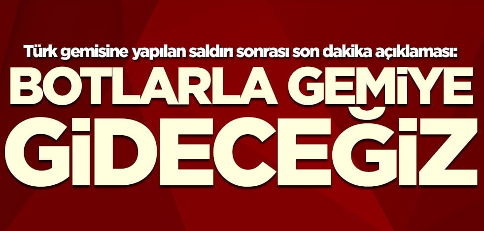 Türk gemisine yapılan saldırı sonrası son dakika açıklaması: Botlarla gemiye gideceğiz