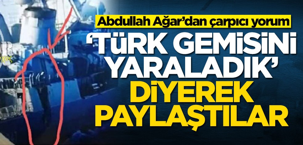 'Türk gemisini yaraladık' diyerek paylaştılar! Abdullah Ağar'dan olay yorum