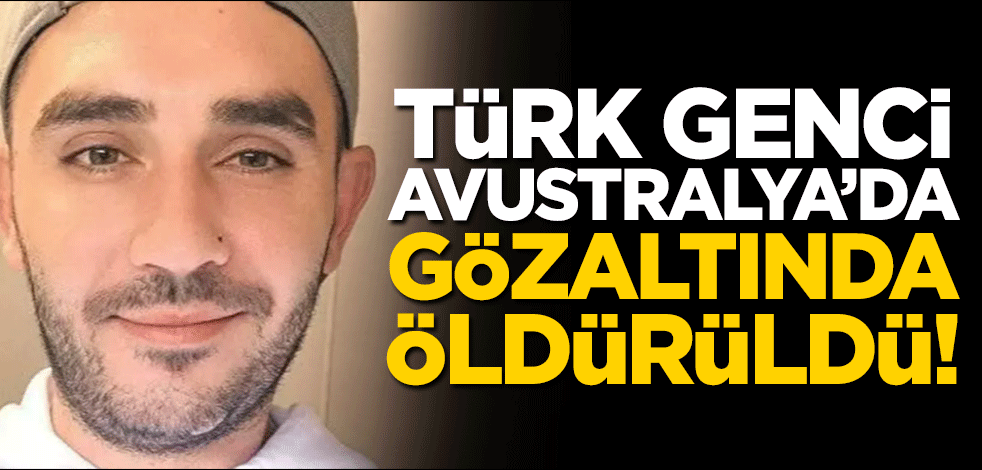 Türk genci Gökhan Can Avustralya'da gözaltında öldürüldü