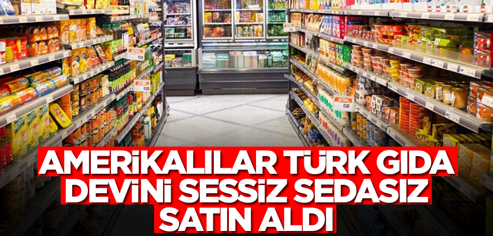 Türk gıda devi sessiz sedasız Amerikalılara satıldı