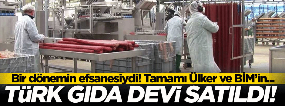 Türk gıda devinin tamamı satıldı!