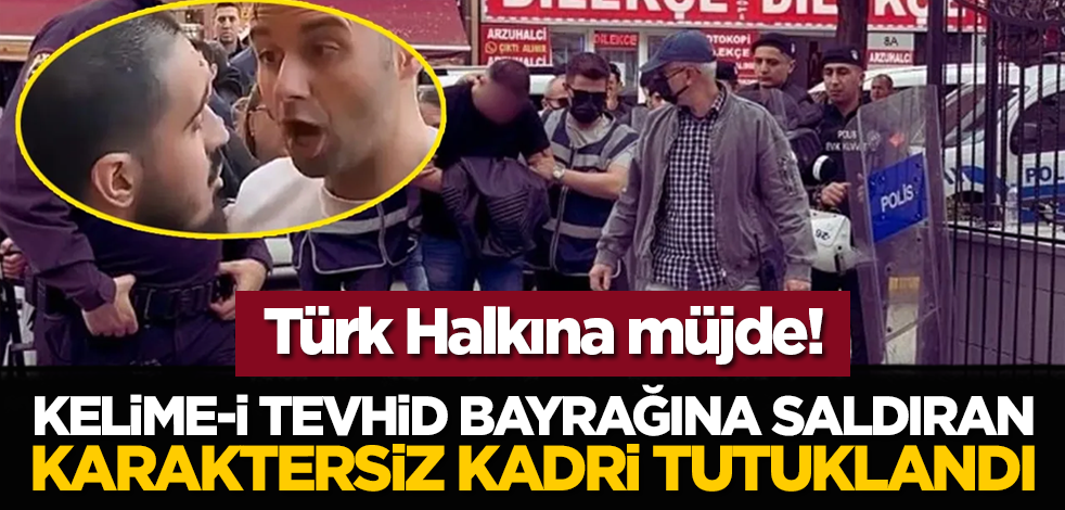 Türk Halkına müjde! Kelime-i Tevhid bayrağına saldıran karaktersiz Kadri tutuklandı