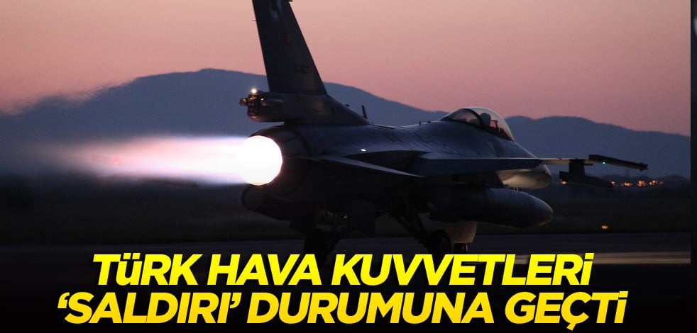 Türk Hava Kuvvetleri ‘saldırı’ durumuna geçti