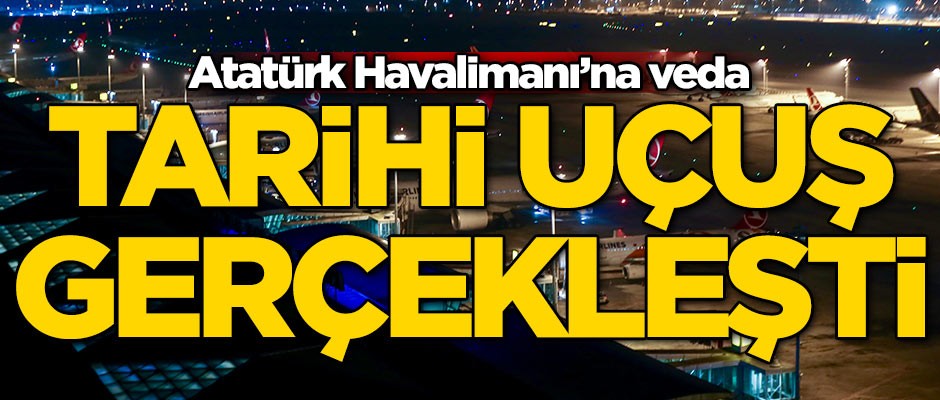 Atatürk Havalimanı’na veda! Tarihi uçuş gerçekleşti