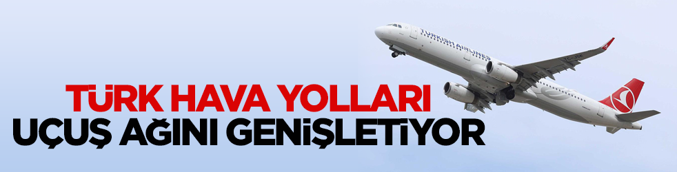 Türk Hava Yolları uçuş ağını genişletmeye devam ediyor