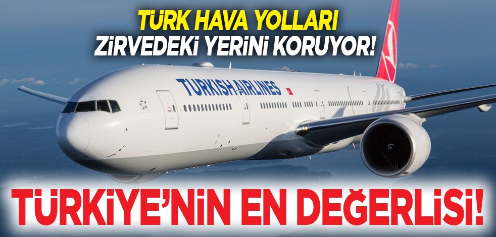 Türk Hava Yolları zirvedeki yerini koruyor! Türkiye’nin en değerlisi! Yüksekten uçmaya devam edecek!