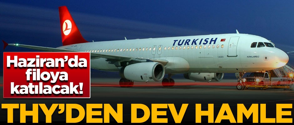 Türk Hava Yolları'ndan dev hamle! Haziran'da THY filosuna katılacak