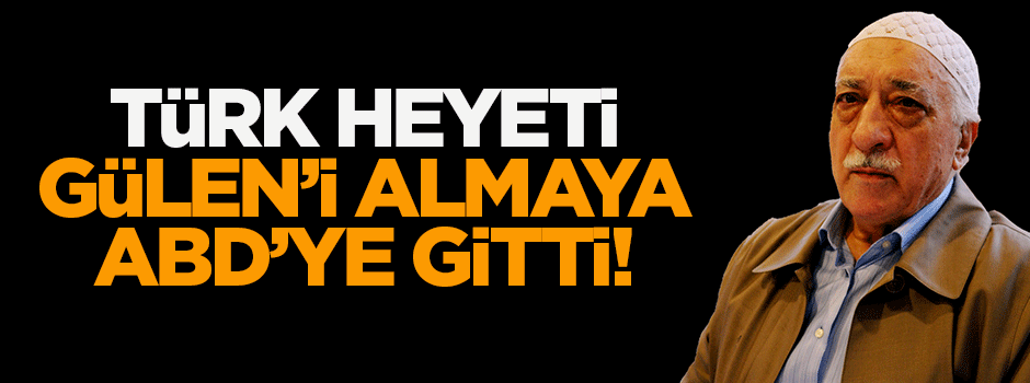 Türk heyeti Gülen'i almaya ABD'ye gitti