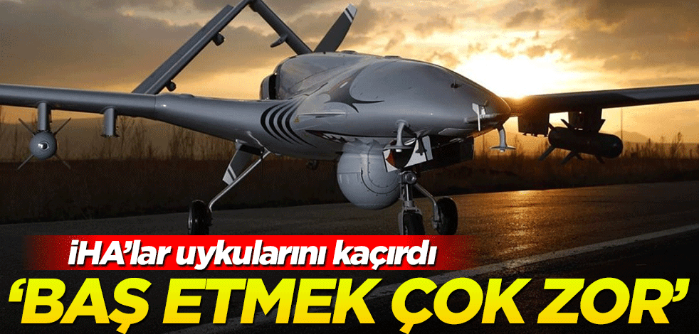 Türk İHA'ları uykularını kaçırdı! "Baş etmek çok zor"
