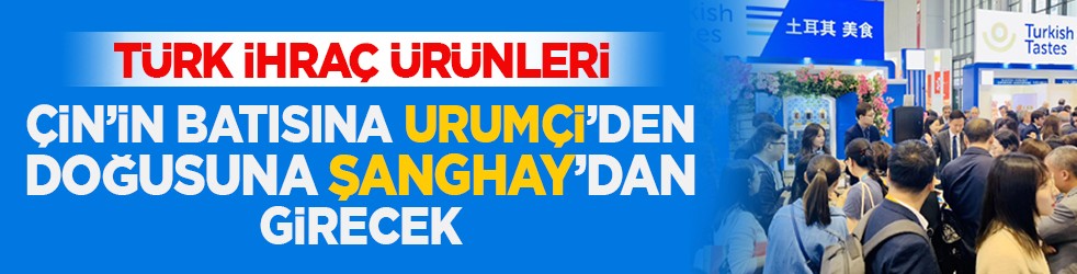 Türk ihraç ürünleri Çin’in batısına Urumçi’den, doğusuna Şanghay’dan girecek