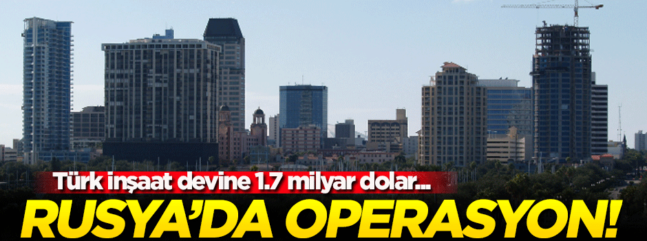 Türk inşaat devine Rusya'da baskın! 1.7 milyar dolar...