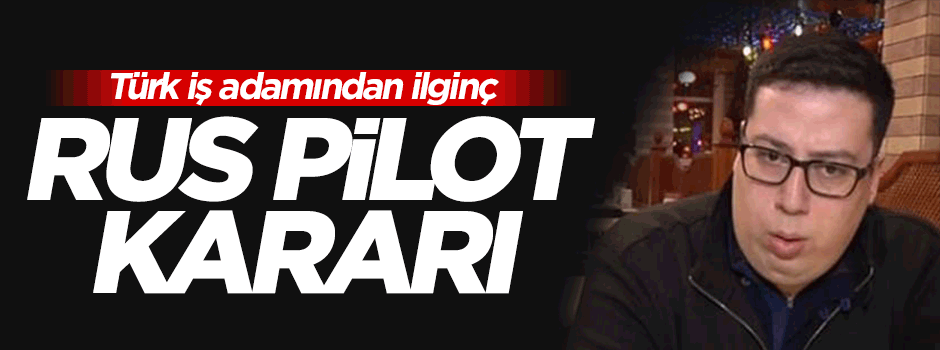 Türk iş adamından ilginç Rus pilot kararı