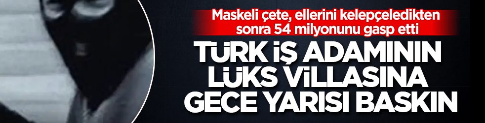 Türk iş adamının lüks villasına gece yarısı baskın: Maskeli çete, ellerini kelepçeledikten sonra 54 milyonunu gasp etti