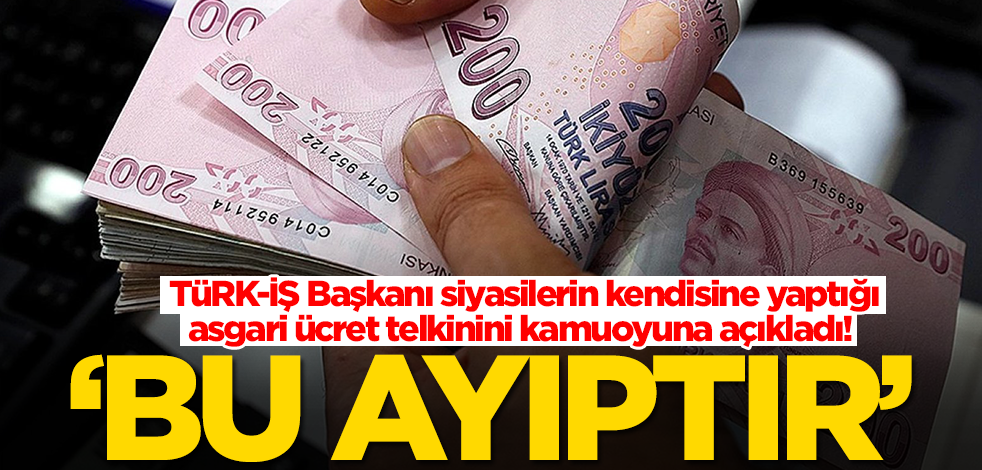 TüRK-İŞ Başkanı siyasilerin kendisine yaptığı asgari ücret telkinini kamuoyuna açıkladı: Bu ayıptır
