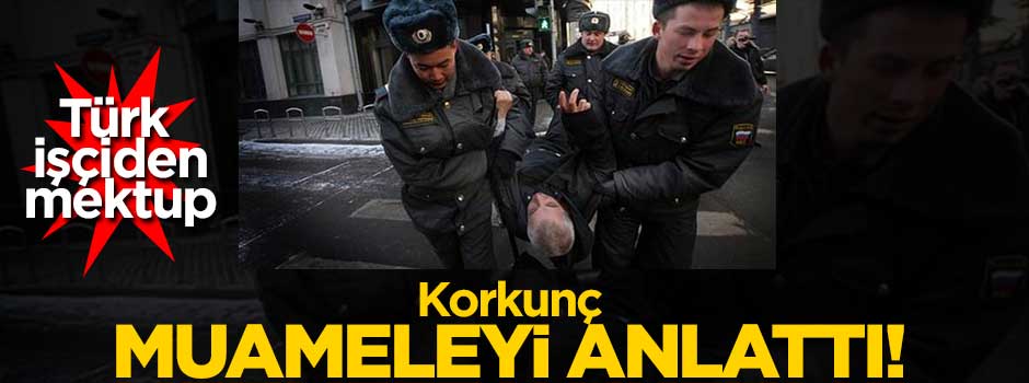 Türk işçi Rusya'da yapılan korkunç muameleyi anlattı!