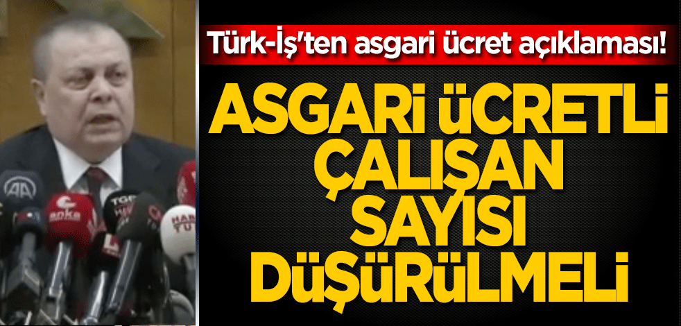 Türk-İş'ten asgari ücret açıklaması "Asgari ücretli çalışan sayısı düşürülmeli"