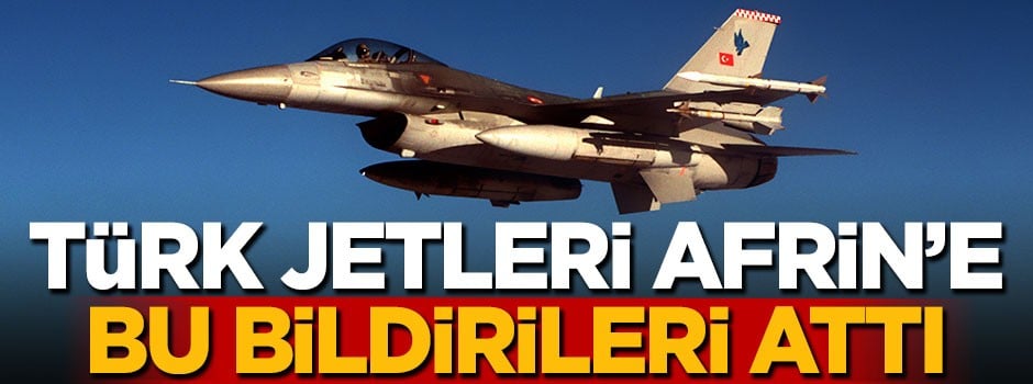 Türk jetleri Afrin'e havadan bu bildirileri attı!